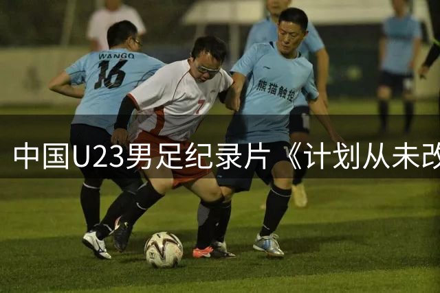 中国U23男足纪录片《计划从未改变》斩获国际体育电影节提名