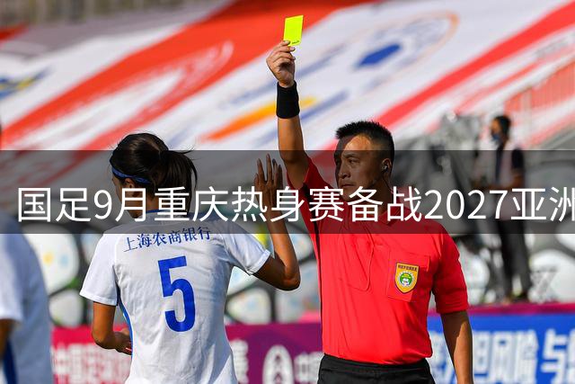 国足9月重庆热身赛备战2027亚洲杯