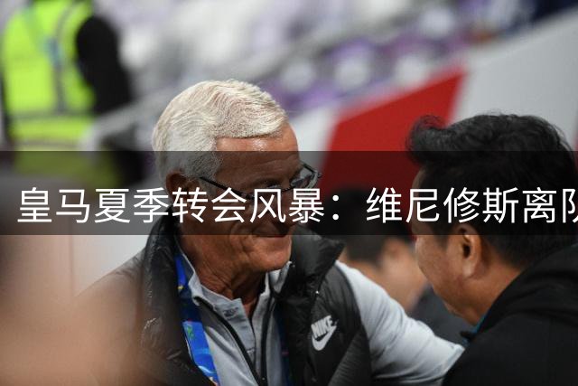 皇马夏季转会风暴：维尼修斯离队倒计时？