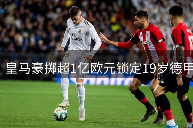皇马豪掷超1亿欧元锁定19岁德甲新星 迪奥曼德下周正式签约