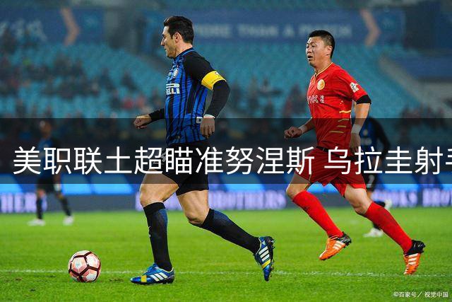美职联土超瞄准努涅斯 乌拉圭射手或将离开利雅得新月