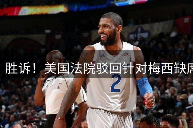胜诉！美国法院驳回针对梅西缺席友谊赛构成违约的诉讼