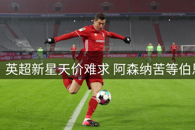 英超新星天价难求 阿森纳苦等伯恩茅斯锋线悍将