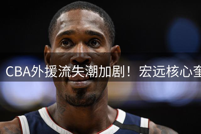 CBA外援流失潮加剧！宏远核心奎因或转战欧洲 徐杰跨界出任黄金联赛导师