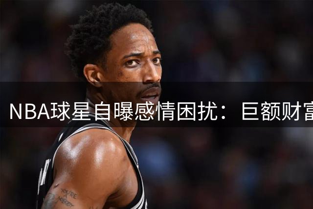 NBA球星自曝感情困扰：巨额财富让我难辨真爱与金钱诱惑