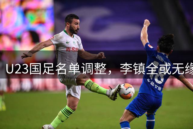 U23国足名单调整，李镇全或无缘亚运会首发